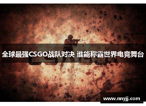 全球最强CSGO战队对决 谁能称霸世界电竞舞台