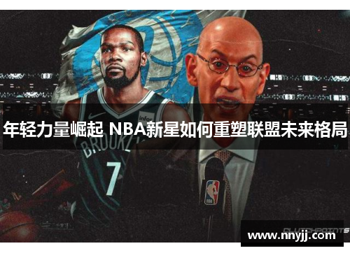 年轻力量崛起 NBA新星如何重塑联盟未来格局