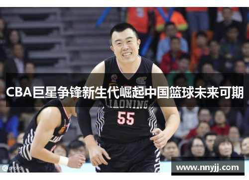 CBA巨星争锋新生代崛起中国篮球未来可期