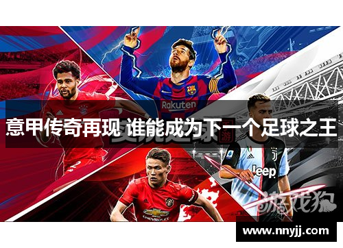意甲传奇再现 谁能成为下一个足球之王 意甲传奇再现 谁能成为下一个足球之王