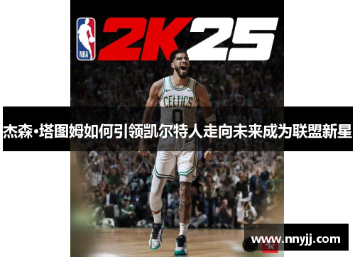 杰森·塔图姆如何引领凯尔特人走向未来成为联盟新星 杰森·塔图姆如何引领凯尔特人走向未来成为联盟新星