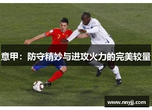 意甲:防守精妙与进攻火力的完美较量 意甲:防守精妙与进攻火力的完美较量