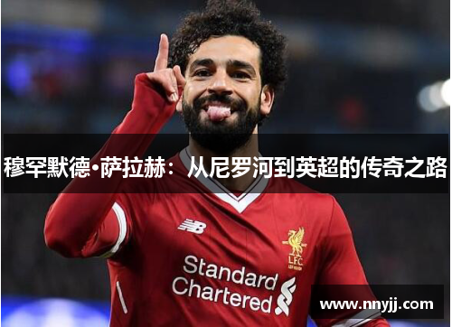 穆罕默德·萨拉赫:从尼罗河到英超的传奇之路 穆罕默德·萨拉赫:从尼罗河到英超的传奇之路