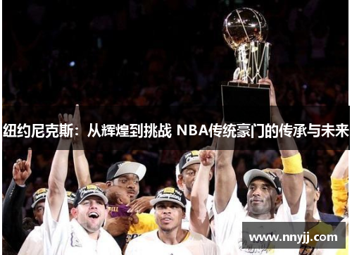 纽约尼克斯:从辉煌到挑战 NBA传统豪门的传承与未来 纽约尼克斯:从辉煌到挑战 NBA传统豪门的传承与未来