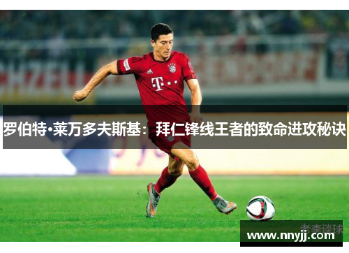 罗伯特·莱万多夫斯基:拜仁锋线王者的致命进攻秘诀 罗伯特·莱万多夫斯基:拜仁锋线王者的致命进攻秘诀