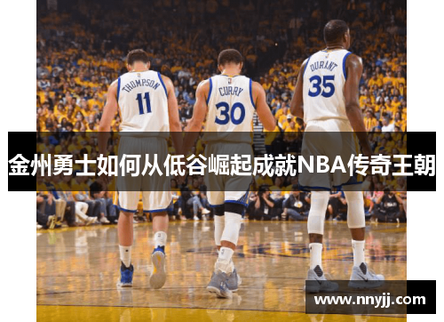 金州勇士如何从低谷崛起成就NBA传奇王朝 金州勇士如何从低谷崛起成就NBA传奇王朝