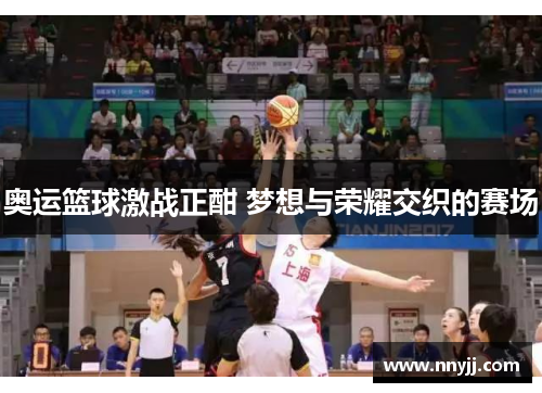 奥运篮球激战正酣 梦想与荣耀交织的赛场 奥运篮球激战正酣 梦想与荣耀交织的赛场