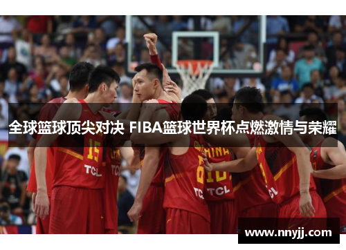全球篮球顶尖对决 FIBA篮球世界杯点燃激情与荣耀 全球篮球顶尖对决 FIBA篮球世界杯点燃激情与荣耀