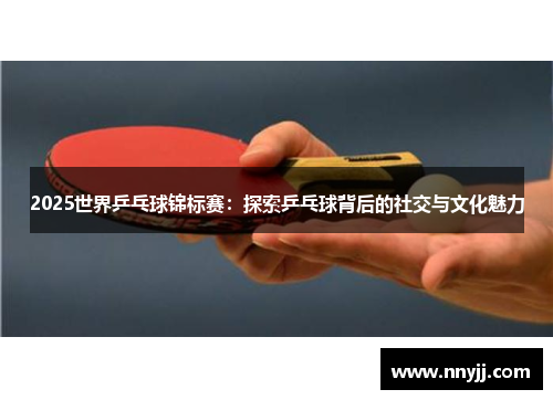 2025世界乒乓球锦标赛:探索乒乓球背后的社交与文化魅力 2025世界乒乓球锦标赛:探索乒乓球背后的社交与文化魅力