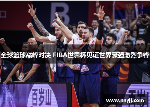 全球篮球巅峰对决 FIBA世界杯见证世界豪强激烈争锋 全球篮球巅峰对决 FIBA世界杯见证世界豪强激烈争锋