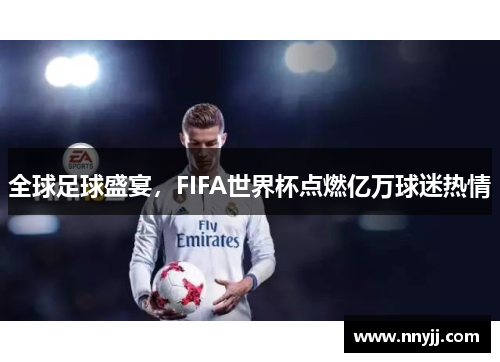 全球足球盛宴,FIFA世界杯点燃亿万球迷热情 全球足球盛宴,FIFA世界杯点燃亿万球迷热情