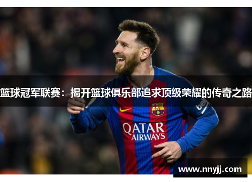 篮球冠军联赛:揭开篮球俱乐部追求顶级荣耀的传奇之路 篮球冠军联赛:揭开篮球俱乐部追求顶级荣耀的传奇之路