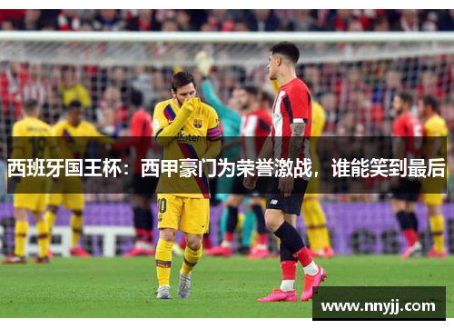 西班牙国王杯:西甲豪门为荣誉激战,谁能笑到最后 西班牙国王杯:西甲豪门为荣誉激战,谁能笑到最后