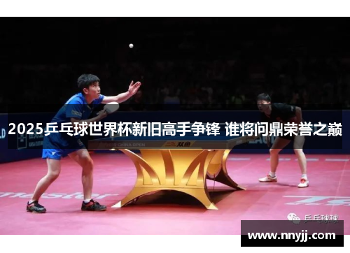 2025乒乓球世界杯新旧高手争锋 谁将问鼎荣誉之巅 2025乒乓球世界杯新旧高手争锋 谁将问鼎荣誉之巅