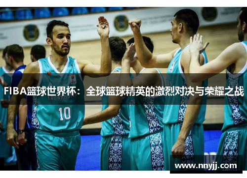 FIBA篮球世界杯:全球篮球精英的激烈对决与荣耀之战 FIBA篮球世界杯:全球篮球精英的激烈对决与荣耀之战