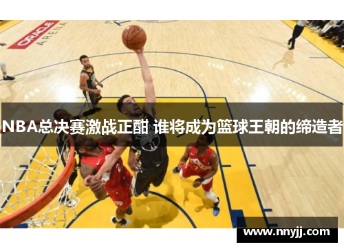 NBA总决赛激战正酣 谁将成为篮球王朝的缔造者 NBA总决赛激战正酣 谁将成为篮球王朝的缔造者