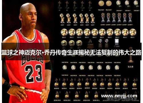 篮球之神迈克尔·乔丹传奇生涯揭秘无法复制的伟大之路 篮球之神迈克尔·乔丹传奇生涯揭秘无法复制的伟大之路