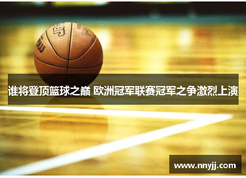 谁将登顶篮球之巅 欧洲冠军联赛冠军之争激烈上演 谁将登顶篮球之巅 欧洲冠军联赛冠军之争激烈上演