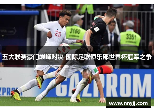五大联赛豪门巅峰对决 国际足联俱乐部世界杯冠军之争 五大联赛豪门巅峰对决 国际足联俱乐部世界杯冠军之争