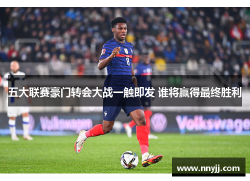 五大联赛豪门转会大战一触即发 谁将赢得最终胜利 五大联赛豪门转会大战一触即发 谁将赢得最终胜利