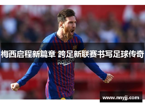 梅西启程新篇章 跨足新联赛书写足球传奇 梅西启程新篇章 跨足新联赛书写足球传奇