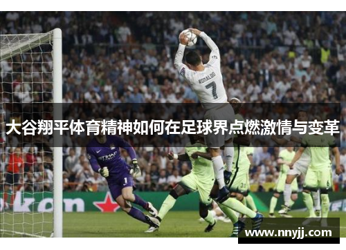 大谷翔平体育精神如何在足球界点燃激情与变革 大谷翔平体育精神如何在足球界点燃激情与变革