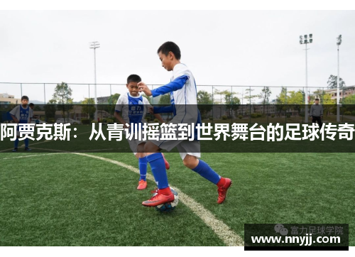 阿贾克斯:从青训摇篮到世界舞台的足球传奇 阿贾克斯:从青训摇篮到世界舞台的足球传奇