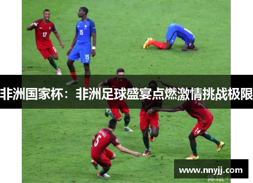 非洲国家杯:非洲足球盛宴点燃激情挑战极限 非洲国家杯:非洲足球盛宴点燃激情挑战极限