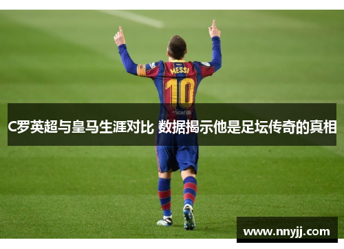 C罗英超与皇马生涯对比 数据揭示他是足坛传奇的真相 C罗英超与皇马生涯对比 数据揭示他是足坛传奇的真相