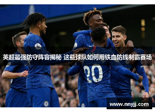 英超最强防守阵容揭秘 这些球队如何用铁血防线制霸赛场 英超最强防守阵容揭秘 这些球队如何用铁血防线制霸赛场