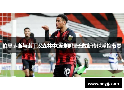 伯恩茅斯与诺丁汉森林中场谁更擅长截断传球掌控节奏 伯恩茅斯与诺丁汉森林中场谁更擅长截断传球掌控节奏