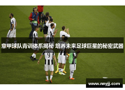意甲球队青训体系揭秘 培养未来足球巨星的秘密武器 意甲球队青训体系揭秘 培养未来足球巨星的秘密武器