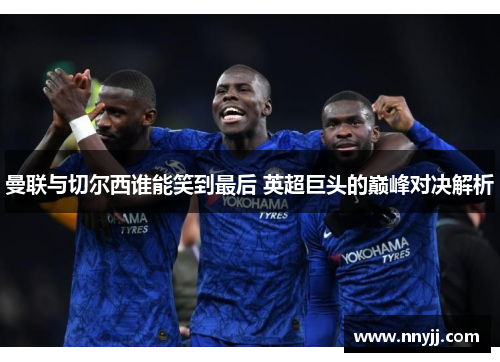 曼联与切尔西谁能笑到最后 英超巨头的巅峰对决解析 曼联与切尔西谁能笑到最后 英超巨头的巅峰对决解析