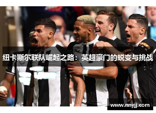 纽卡斯尔联队崛起之路:英超豪门的蜕变与挑战 纽卡斯尔联队崛起之路:英超豪门的蜕变与挑战