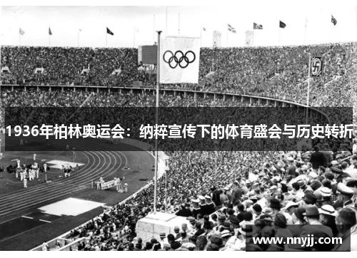1936年柏林奥运会:纳粹宣传下的体育盛会与历史转折 1936年柏林奥运会:纳粹宣传下的体育盛会与历史转折